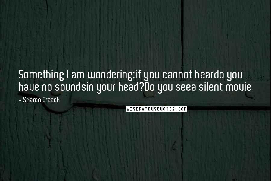 Sharon Creech quotes: Something I am wondering:if you cannot heardo you have no soundsin your head?Do you seea silent movie Sharon Creech quotes: Something I am wondering:if you cannot heardo you have no soundsin your head?Do you seea silent movie