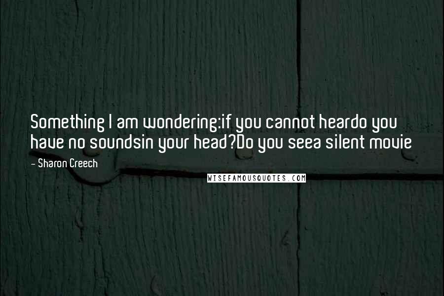 Sharon Creech quotes: Something I am wondering:if you cannot heardo you have no soundsin your head?Do you seea silent movie