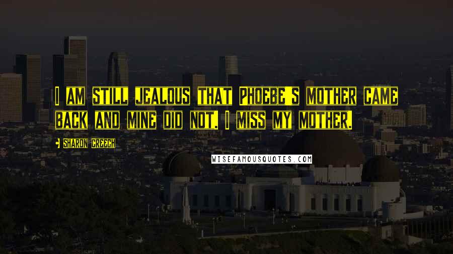 Sharon Creech quotes: I am still jealous that Phoebe's mother came back and mine did not. I miss my mother.