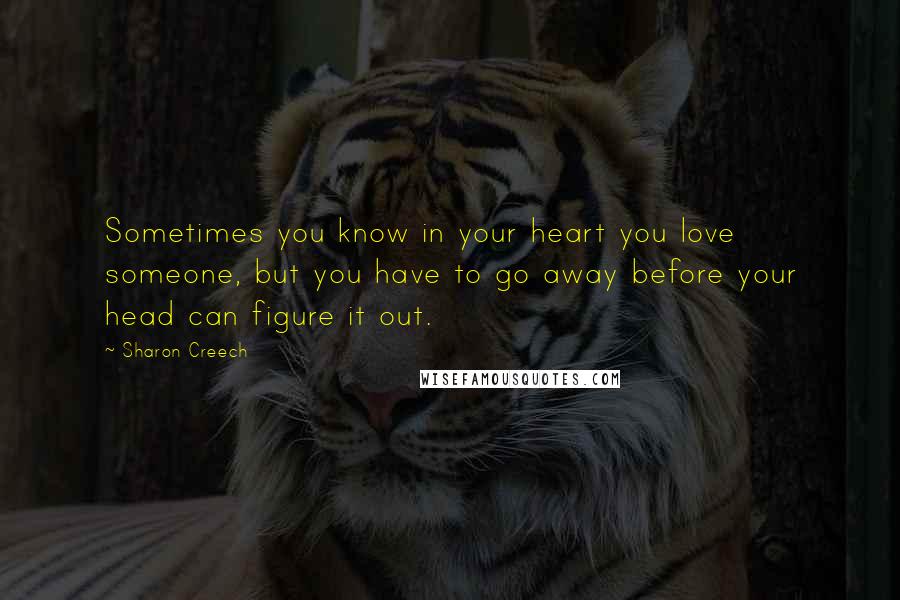 Sharon Creech quotes: Sometimes you know in your heart you love someone, but you have to go away before your head can figure it out.