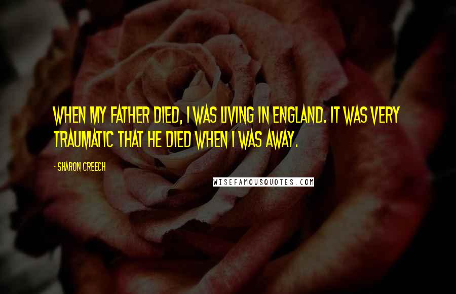 Sharon Creech quotes: When my father died, I was living in England. It was very traumatic that he died when I was away. Sharon Creech quotes: When my father died, I was living in England. It was very traumatic that he died when I was away.