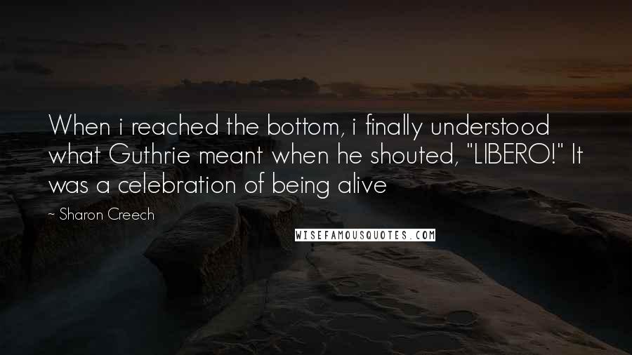 Sharon Creech quotes: When i reached the bottom, i finally understood what Guthrie meant when he shouted, "LIBERO!" It was a celebration of being alive Sharon Creech quotes: When i reached the bottom, i finally understood what Guthrie meant when he shouted, "LIBERO!" It was a celebration of being alive