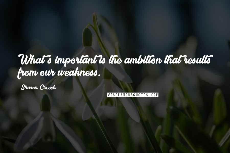Sharon Creech quotes: What's important is the ambition that results from our weakness. Sharon Creech quotes: What's important is the ambition that results from our weakness.