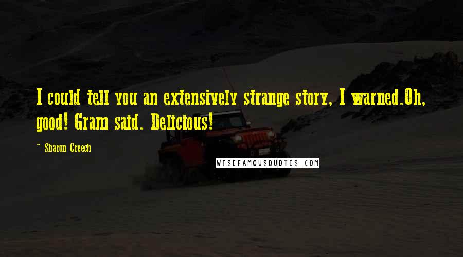 Sharon Creech quotes: I could tell you an extensively strange story, I warned.Oh, good! Gram said. Delicious! Sharon Creech quotes: I could tell you an extensively strange story, I warned.Oh, good! Gram said. Delicious!