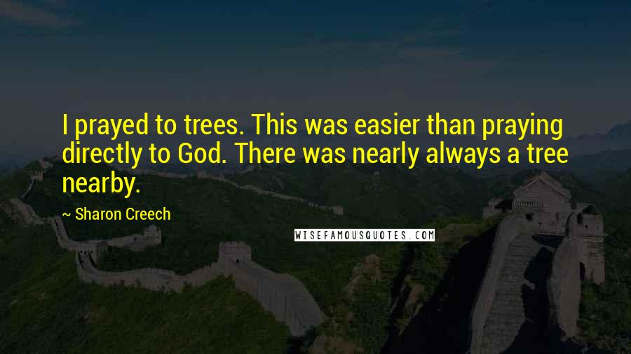 Sharon Creech quotes: I prayed to trees. This was easier than praying directly to God. There was nearly always a tree nearby. Sharon Creech quotes: I prayed to trees. This was easier than praying directly to God. There was nearly always a tree nearby.