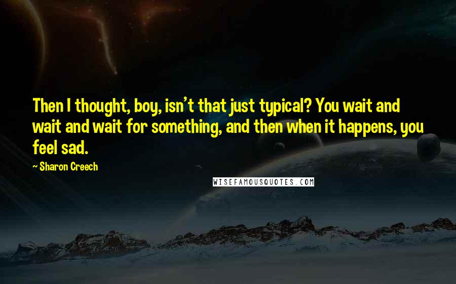 Sharon Creech quotes: Then I thought, boy, isn't that just typical? You wait and wait and wait for something, and then when it happens, you feel sad. Sharon Creech quotes: Then I thought, boy, isn't that just typical? You wait and wait and wait for something, and then when it happens, you feel sad.
