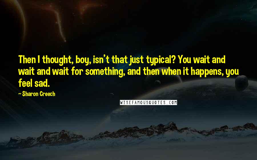 Sharon Creech quotes: Then I thought, boy, isn't that just typical? You wait and wait and wait for something, and then when it happens, you feel sad.