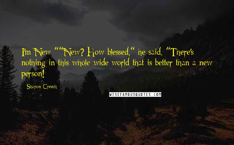 Sharon Creech quotes: I'm New-""New? How blessed," he said. "There's nothing in this whole wide world that is better than a new person! Sharon Creech quotes: I'm New-""New? How blessed," he said. "There's nothing in this whole wide world that is better than a new person!