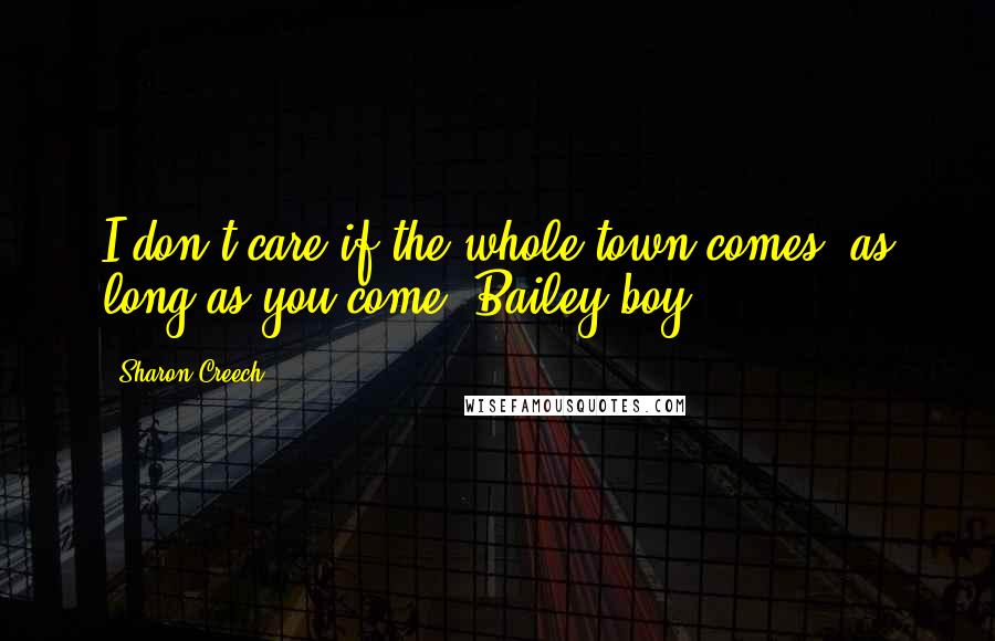 Sharon Creech quotes: I don't care if the whole town comes, as long as you come, Bailey boy.