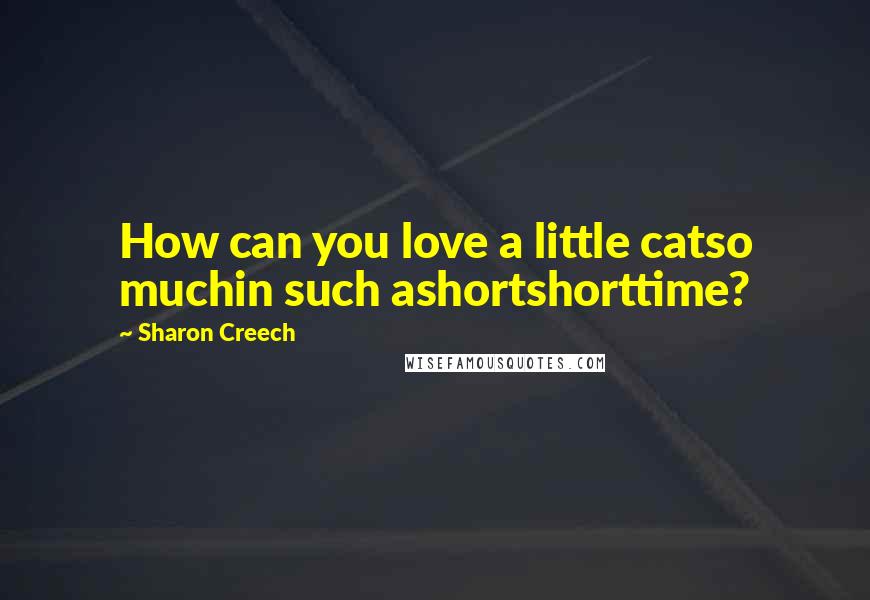 Sharon Creech quotes: How can you love a little catso muchin such ashortshorttime?