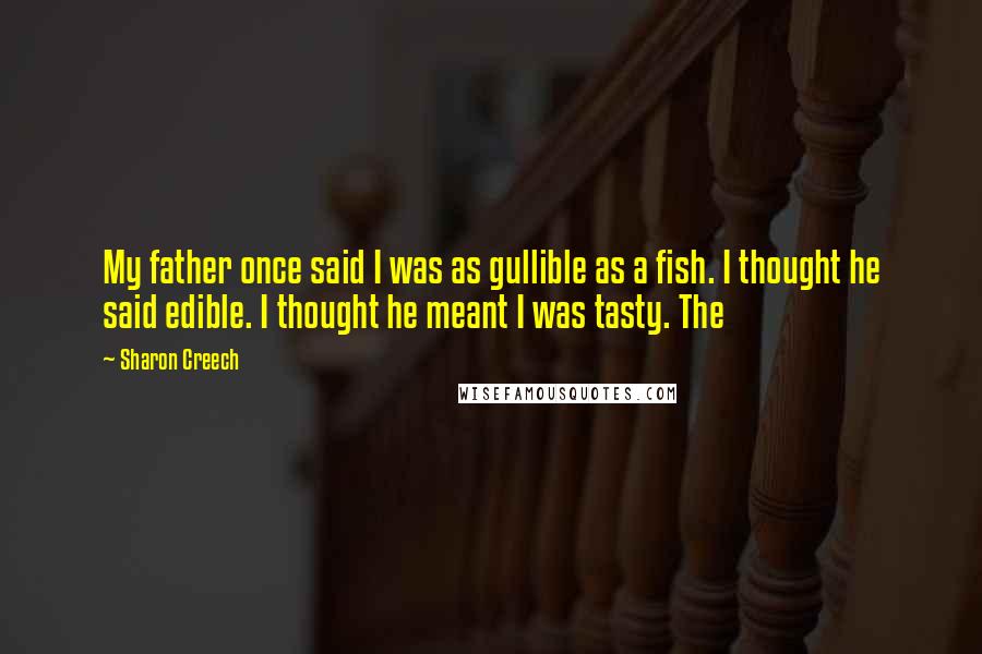 Sharon Creech quotes: My father once said I was as gullible as a fish. I thought he said edible. I thought he meant I was tasty. The Sharon Creech quotes: My father once said I was as gullible as a fish. I thought he said edible. I thought he meant I was tasty. The