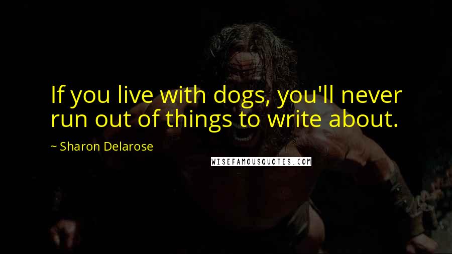 Sharon Delarose quotes: If you live with dogs, you'll never run out of things to write about.