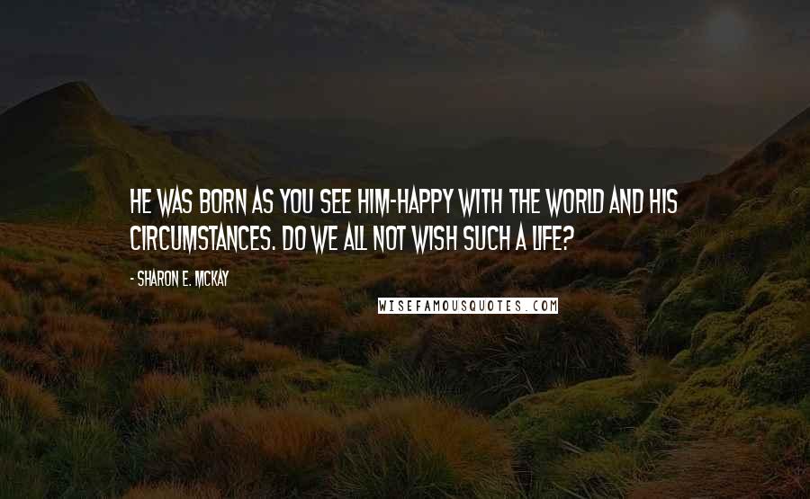 Sharon E. McKay quotes: He was born as you see him-happy with the world and his circumstances. Do we all not wish such a life?