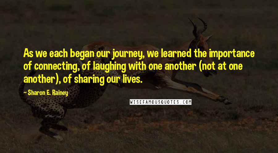 Sharon E. Rainey quotes: As we each began our journey, we learned the importance of connecting, of laughing with one another (not at one another), of sharing our lives.