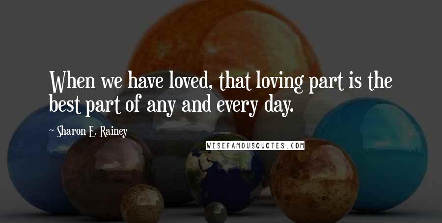 Sharon E. Rainey quotes: When we have loved, that loving part is the best part of any and every day.