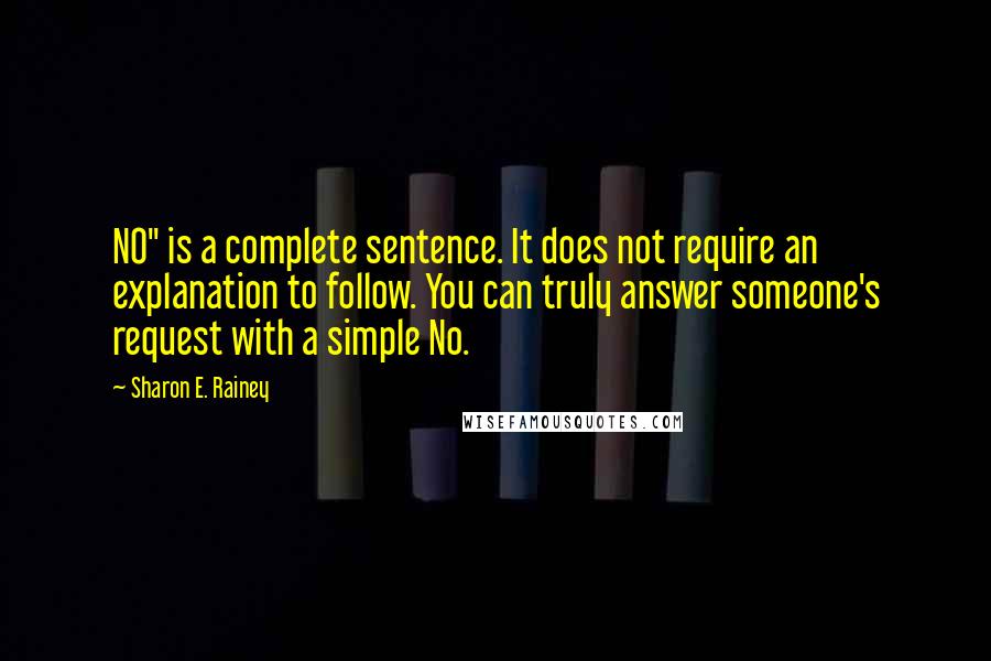 Sharon E. Rainey quotes: NO" is a complete sentence. It does not require an explanation to follow. You can truly answer someone's request with a simple No.