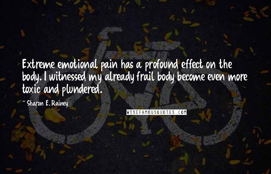 Sharon E. Rainey quotes: Extreme emotional pain has a profound effect on the body. I witnessed my already frail body become even more toxic and plundered.