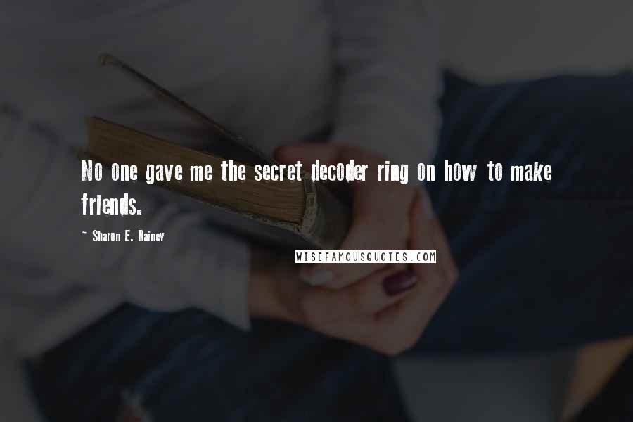 Sharon E. Rainey quotes: No one gave me the secret decoder ring on how to make friends.