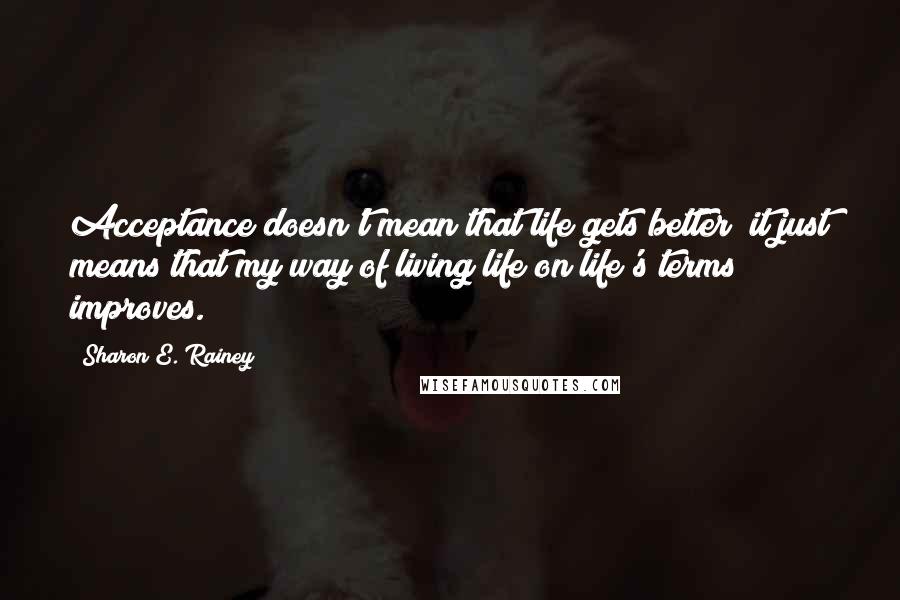 Sharon E. Rainey quotes: Acceptance doesn't mean that life gets better; it just means that my way of living life on life's terms improves.