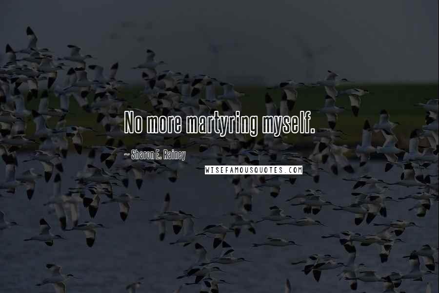 Sharon E. Rainey quotes: No more martyring myself.