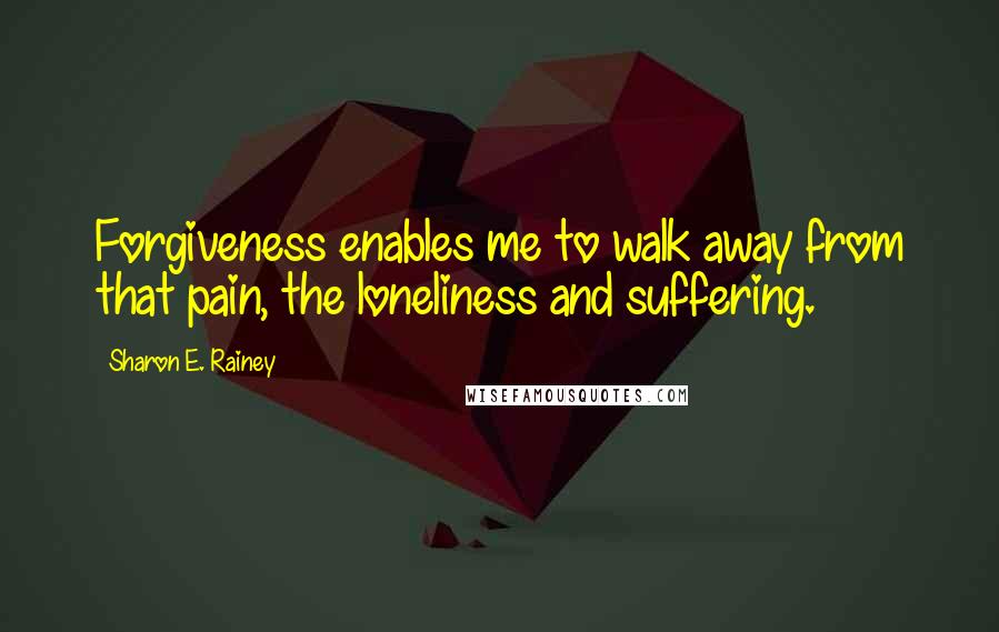 Sharon E. Rainey quotes: Forgiveness enables me to walk away from that pain, the loneliness and suffering.