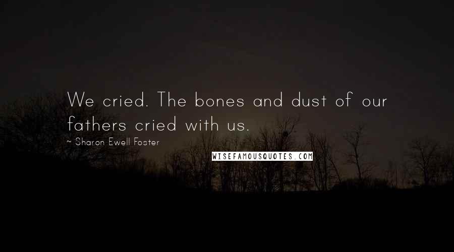 Sharon Ewell Foster quotes: We cried. The bones and dust of our fathers cried with us.