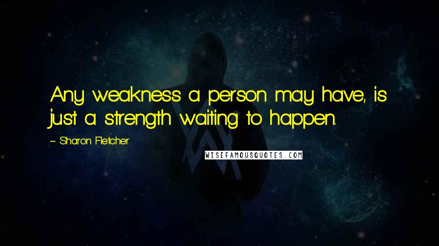 Sharon Fletcher quotes: Any weakness a person may have, is just a strength waiting to happen.