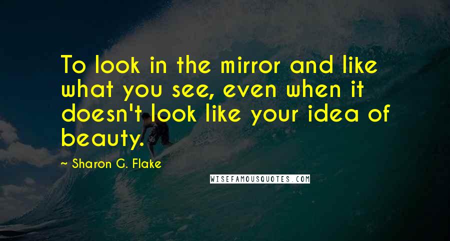Sharon G. Flake quotes: To look in the mirror and like what you see, even when it doesn't look like your idea of beauty.
