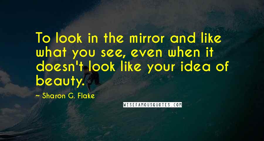 Sharon G. Flake quotes: To look in the mirror and like what you see, even when it doesn't look like your idea of beauty. Sharon G. Flake quotes: To look in the mirror and like what you see, even when it doesn't look like your idea of beauty.