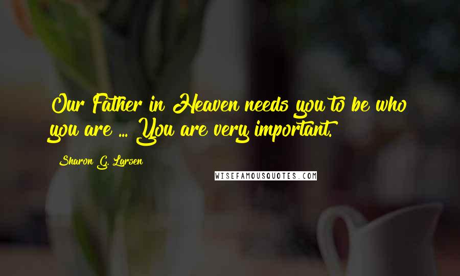 Sharon G. Larsen quotes: Our Father in Heaven needs you to be who you are ... You are very important.