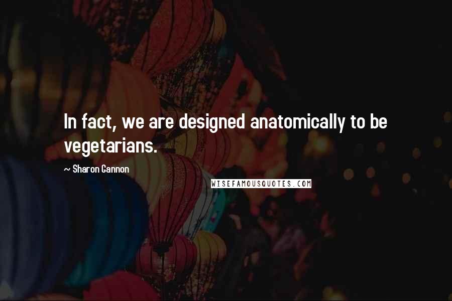 Sharon Gannon quotes: In fact, we are designed anatomically to be vegetarians.