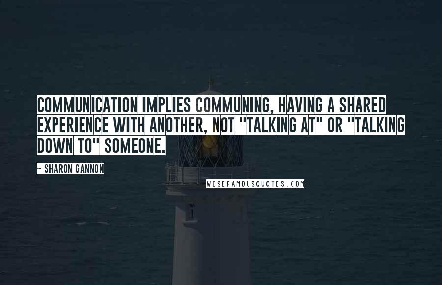 Sharon Gannon quotes: Communication implies communing, having a shared experience with another, not "talking at" or "talking down to" someone.