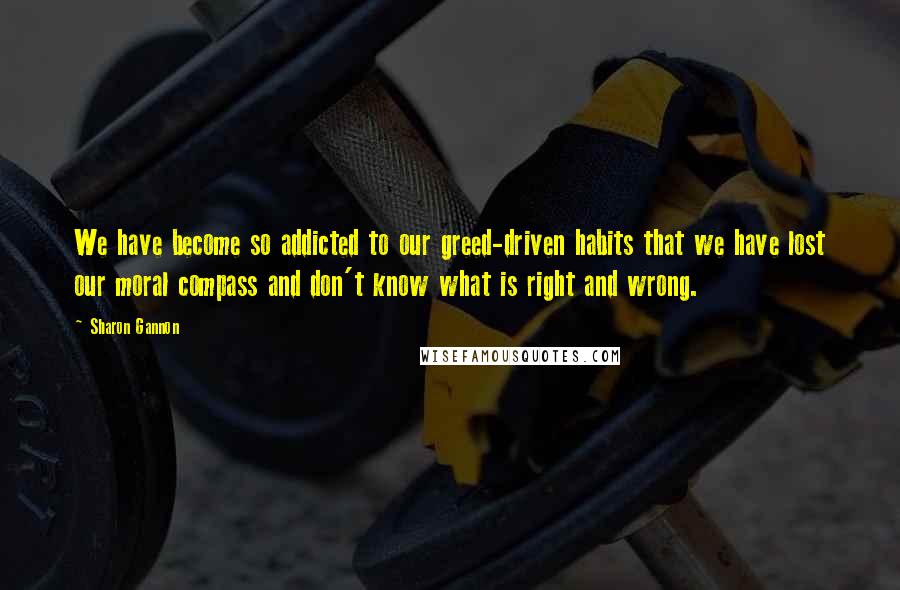 Sharon Gannon quotes: We have become so addicted to our greed-driven habits that we have lost our moral compass and don't know what is right and wrong. Sharon Gannon quotes: We have become so addicted to our greed-driven habits that we have lost our moral compass and don't know what is right and wrong.