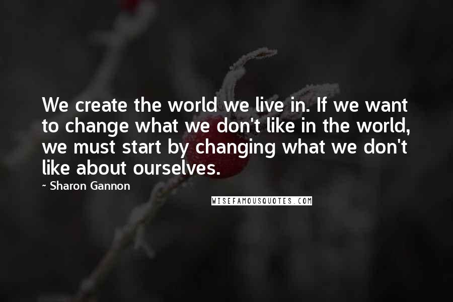 Sharon Gannon quotes: We create the world we live in. If we want to change what we don't like in the world, we must start by changing what we don't like about ourselves. Sharon Gannon quotes: We create the world we live in. If we want to change what we don't like in the world, we must start by changing what we don't like about ourselves.