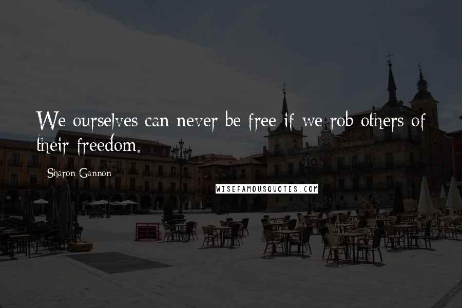 Sharon Gannon quotes: We ourselves can never be free if we rob others of their freedom.