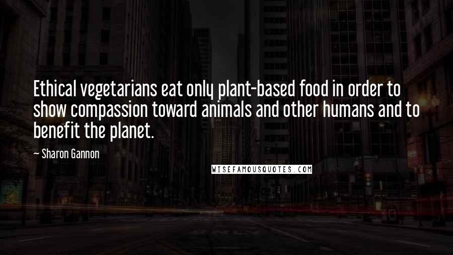 Sharon Gannon quotes: Ethical vegetarians eat only plant-based food in order to show compassion toward animals and other humans and to benefit the planet.