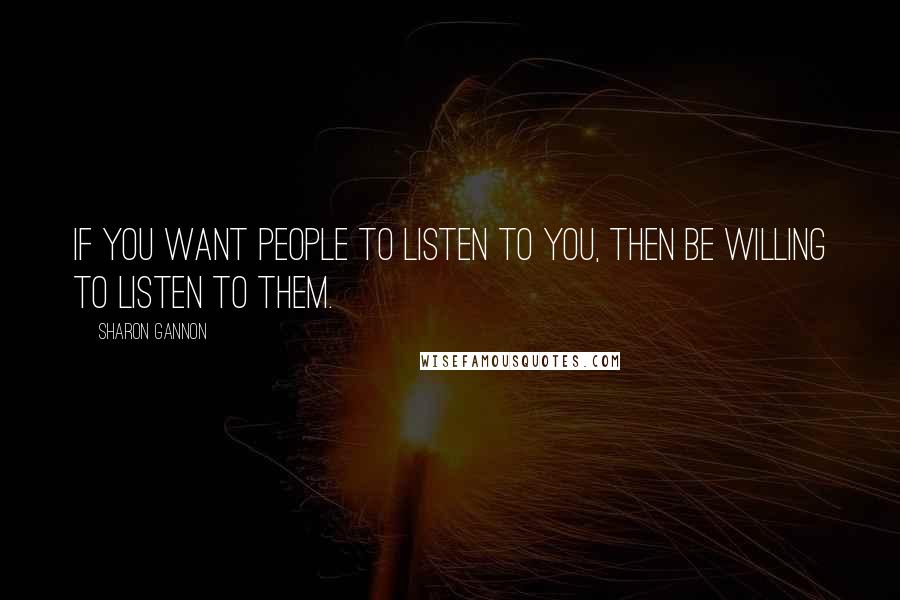 Sharon Gannon quotes: If you want people to listen to you, then be willing to listen to them.