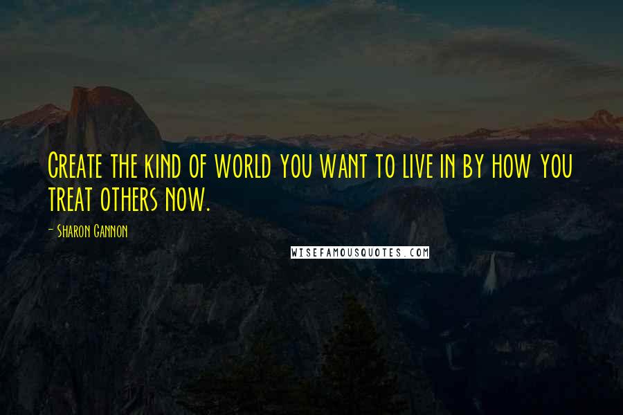 Sharon Gannon quotes: Create the kind of world you want to live in by how you treat others now.