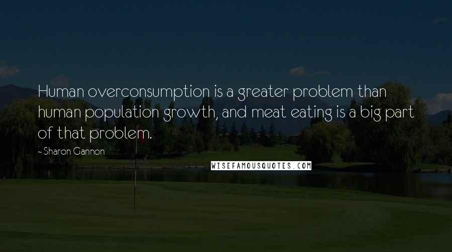 Sharon Gannon quotes: Human overconsumption is a greater problem than human population growth, and meat eating is a big part of that problem.