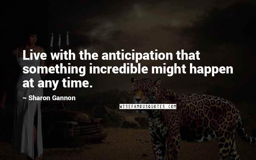Sharon Gannon quotes: Live with the anticipation that something incredible might happen at any time.