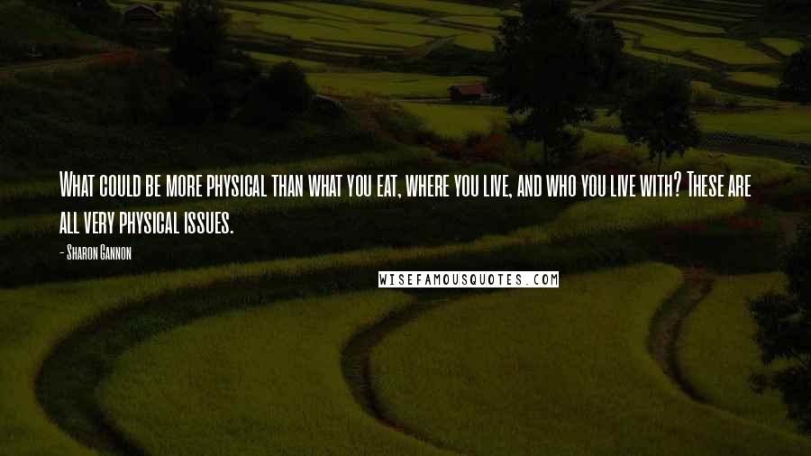 Sharon Gannon quotes: What could be more physical than what you eat, where you live, and who you live with? These are all very physical issues. Sharon Gannon quotes: What could be more physical than what you eat, where you live, and who you live with? These are all very physical issues.