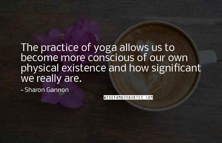 Sharon Gannon quotes: The practice of yoga allows us to become more conscious of our own physical existence and how significant we really are. Sharon Gannon quotes: The practice of yoga allows us to become more conscious of our own physical existence and how significant we really are.