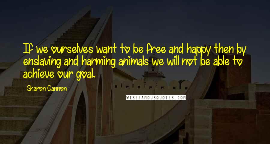 Sharon Gannon quotes: If we ourselves want to be free and happy then by enslaving and harming animals we will not be able to achieve our goal. Sharon Gannon quotes: If we ourselves want to be free and happy then by enslaving and harming animals we will not be able to achieve our goal.