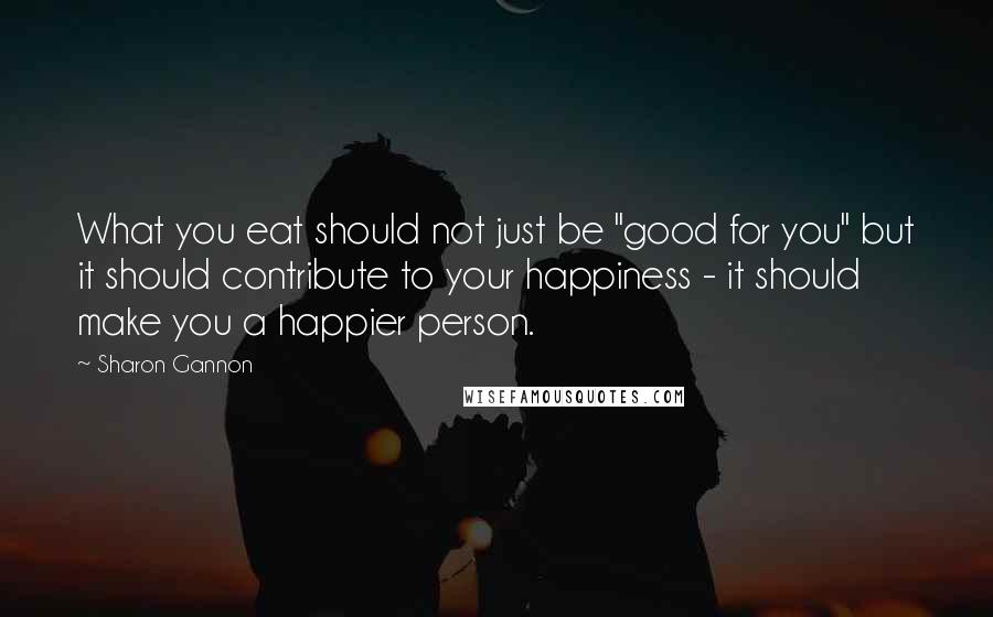 Sharon Gannon quotes: What you eat should not just be "good for you" but it should contribute to your happiness - it should make you a happier person.