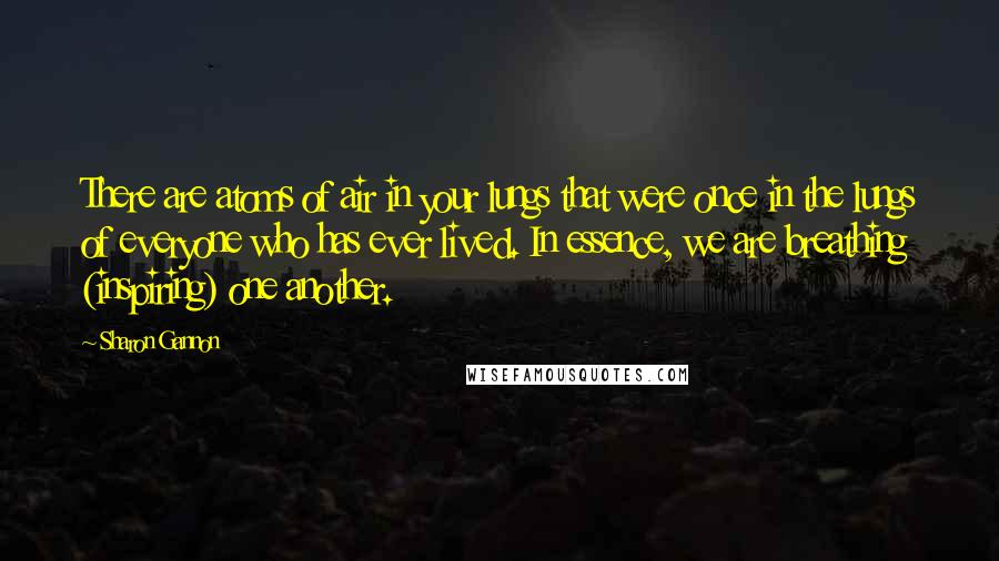Sharon Gannon quotes: There are atoms of air in your lungs that were once in the lungs of everyone who has ever lived. In essence, we are breathing (inspiring) one another. Sharon Gannon quotes: There are atoms of air in your lungs that were once in the lungs of everyone who has ever lived. In essence, we are breathing (inspiring) one another.
