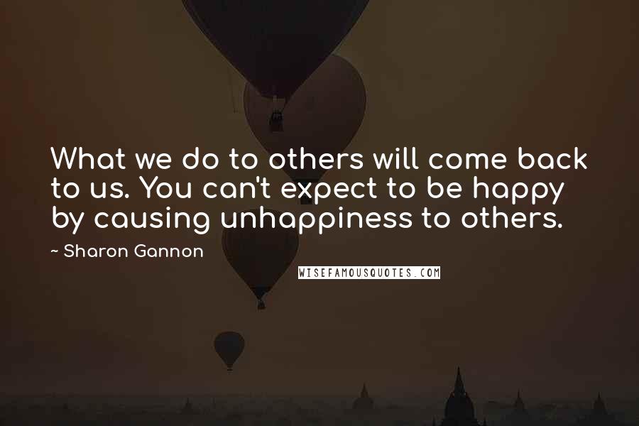 Sharon Gannon quotes: What we do to others will come back to us. You can't expect to be happy by causing unhappiness to others.