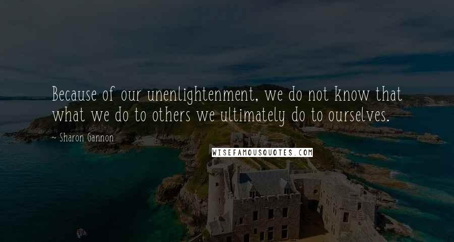 Sharon Gannon quotes: Because of our unenlightenment, we do not know that what we do to others we ultimately do to ourselves. Sharon Gannon quotes: Because of our unenlightenment, we do not know that what we do to others we ultimately do to ourselves.