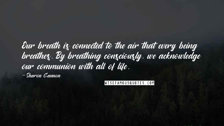 Sharon Gannon quotes: Our breath is connected to the air that every being breathes. By breathing consciously, we acknowledge our communion with all of life.