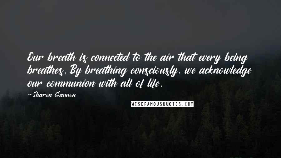 Sharon Gannon quotes: Our breath is connected to the air that every being breathes. By breathing consciously, we acknowledge our communion with all of life. Sharon Gannon quotes: Our breath is connected to the air that every being breathes. By breathing consciously, we acknowledge our communion with all of life.