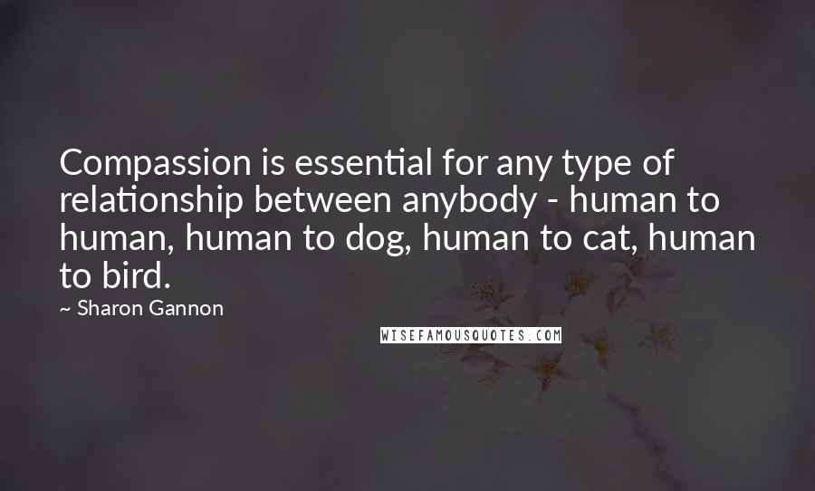 Sharon Gannon quotes: Compassion is essential for any type of relationship between anybody - human to human, human to dog, human to cat, human to bird. Sharon Gannon quotes: Compassion is essential for any type of relationship between anybody - human to human, human to dog, human to cat, human to bird.